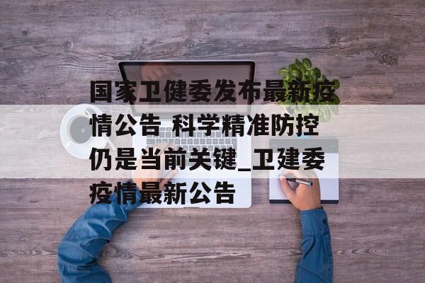 国家卫健委发布最新疫情公告 科学精准防控仍是当前关键_卫建委疫情最新公告