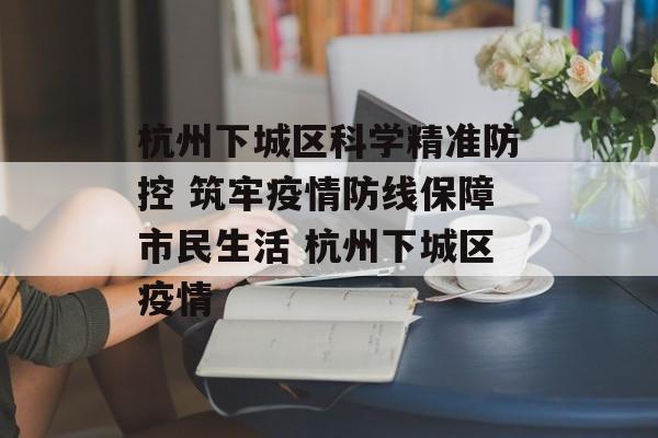 杭州下城区科学精准防控 筑牢疫情防线保障市民生活 杭州下城区疫情